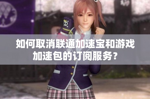 如何取消联通加速宝和游戏加速包的订阅服务？