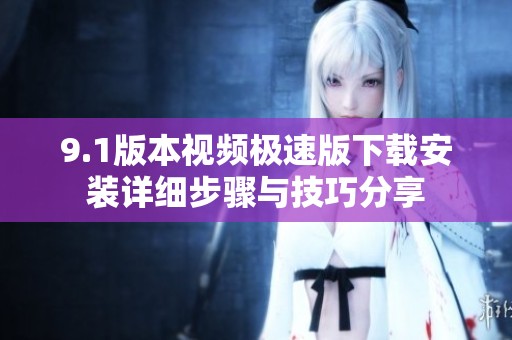 9.1版本视频极速版下载安装详细步骤与技巧分享