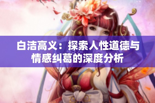 白洁高义：探索人性道德与情感纠葛的深度分析
