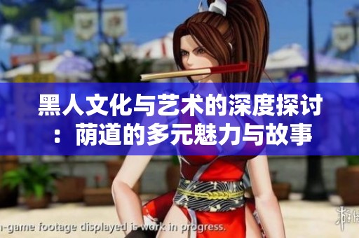 黑人文化与艺术的深度探讨：荫道的多元魅力与故事