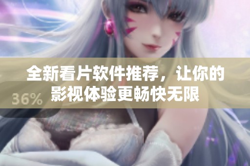 全新看片软件推荐，让你的影视体验更畅快无限