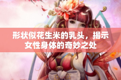 形状似花生米的乳头，揭示女性身体的奇妙之处