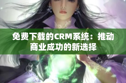 免费下载的CRM系统：推动商业成功的新选择