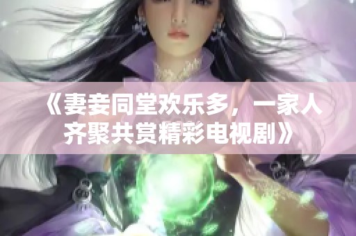 《妻妾同堂欢乐多，一家人齐聚共赏精彩电视剧》