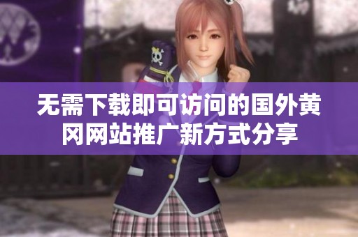 无需下载即可访问的国外黄冈网站推广新方式分享