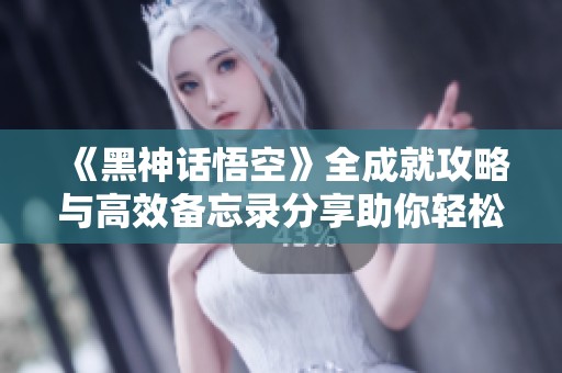 《黑神话悟空》全成就攻略与高效备忘录分享助你轻松达成目标