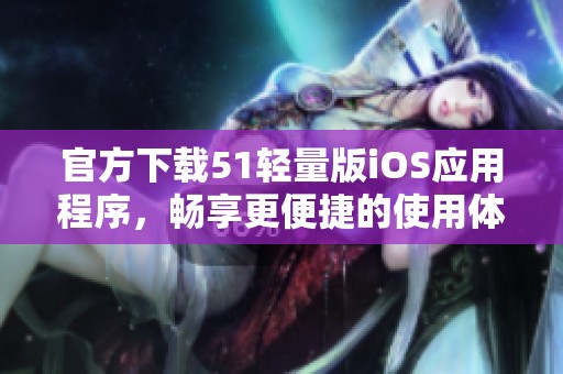 官方下载51轻量版iOS应用程序，畅享更便捷的使用体验
