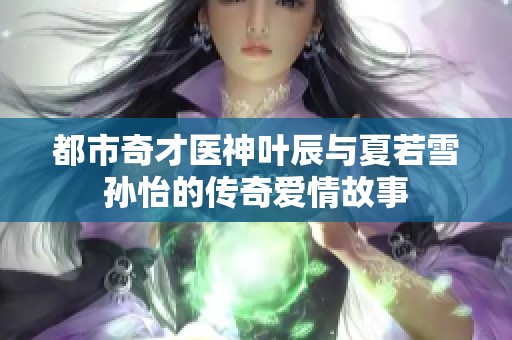 都市奇才医神叶辰与夏若雪孙怡的传奇爱情故事