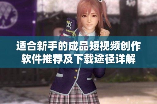 适合新手的成品短视频创作软件推荐及下载途径详解