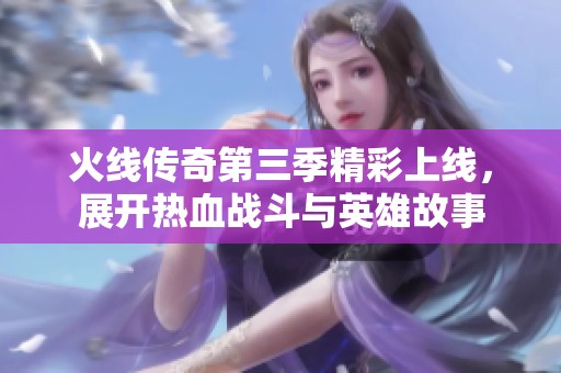 火线传奇第三季精彩上线，展开热血战斗与英雄故事