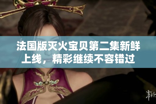 法国版灭火宝贝第二集新鲜上线，精彩继续不容错过