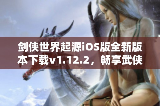 剑侠世界起源iOS版全新版本下载v1.12.2，畅享武侠江湖冒险