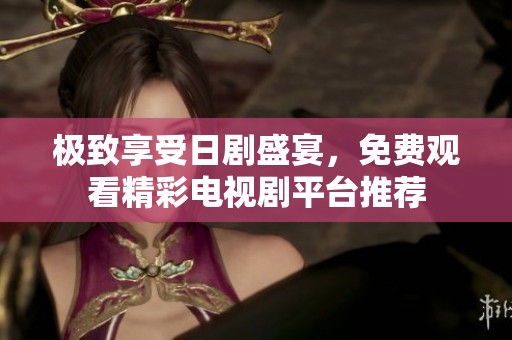 极致享受日剧盛宴，免费观看精彩电视剧平台推荐