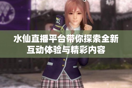 水仙直播平台带你探索全新互动体验与精彩内容