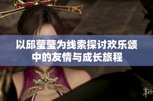 以邱莹莹为线索探讨欢乐颂中的友情与成长旅程