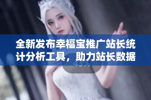 全新发布幸福宝推广站长统计分析工具，助力站长数据优化