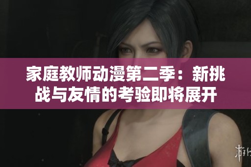 家庭教师动漫第二季：新挑战与友情的考验即将展开