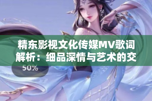 精东影视文化传媒MV歌词解析：细品深情与艺术的交融之美