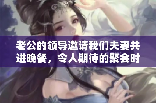 老公的领导邀请我们夫妻共进晚餐，令人期待的聚会时光