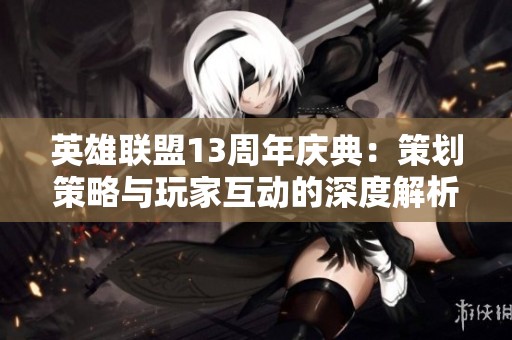 英雄联盟13周年庆典：策划策略与玩家互动的深度解析