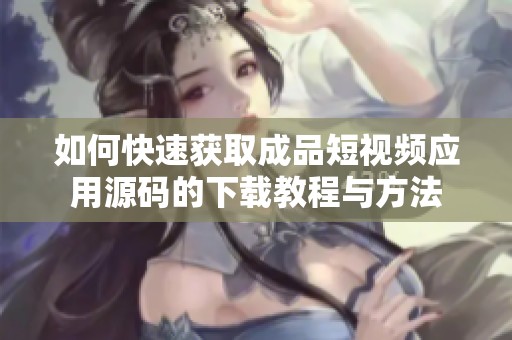 如何快速获取成品短视频应用源码的下载教程与方法