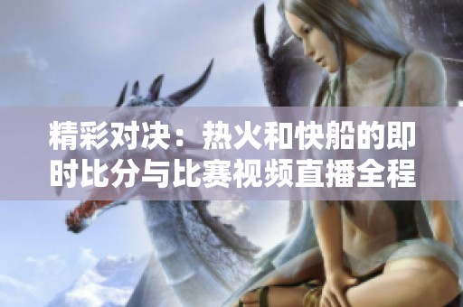 精彩对决：热火和快船的即时比分与比赛视频直播全程回顾