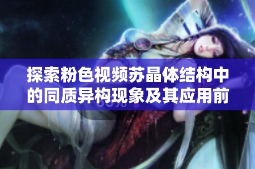 探索粉色视频苏晶体结构中的同质异构现象及其应用前景