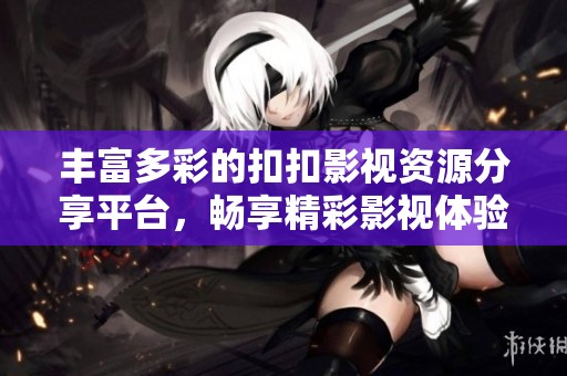 丰富多彩的扣扣影视资源分享平台，畅享精彩影视体验
