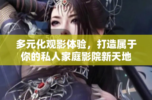 多元化观影体验，打造属于你的私人家庭影院新天地