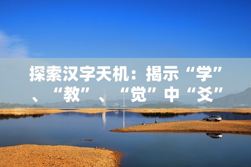 探索汉字天机：揭示“学”、“教”、“觉”中“爻”的深意