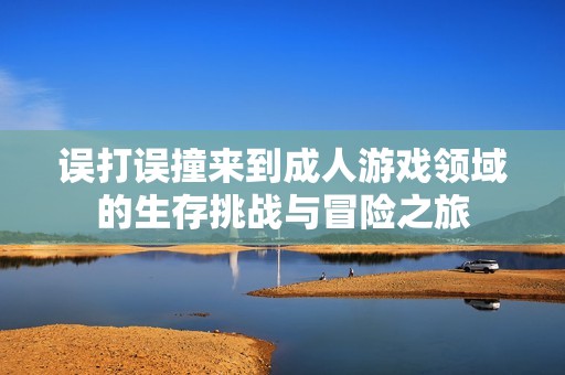 误打误撞来到成人游戏领域的生存挑战与冒险之旅