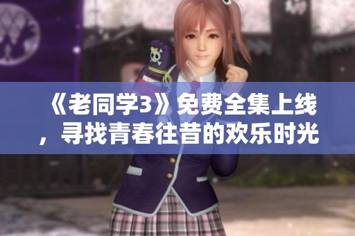 《老同学3》免费全集上线，寻找青春往昔的欢乐时光