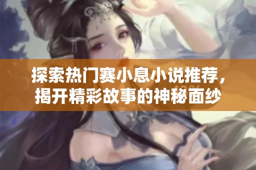 探索热门赛小息小说推荐，揭开精彩故事的神秘面纱