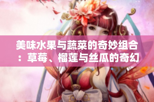 美味水果与蔬菜的奇妙组合：草莓、榴莲与丝瓜的奇幻故事