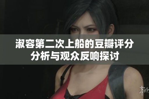 淑容第二次上船的豆瓣评分分析与观众反响探讨