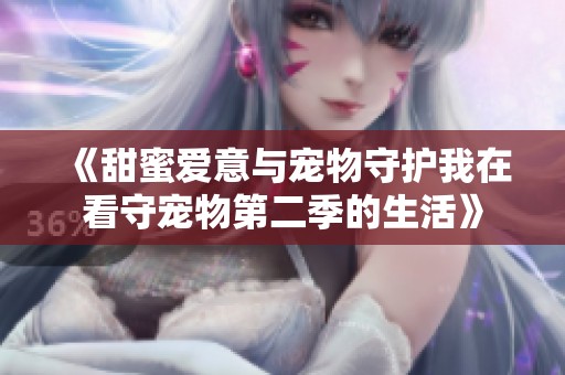 《甜蜜爱意与宠物守护我在看守宠物第二季的生活》