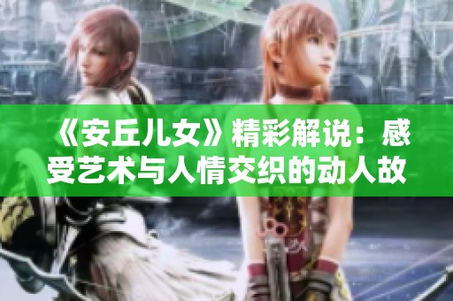 《安丘儿女》精彩解说：感受艺术与人情交织的动人故事