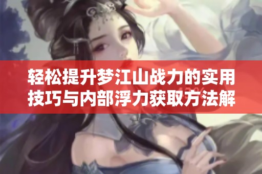 轻松提升梦江山战力的实用技巧与内部浮力获取方法解析
