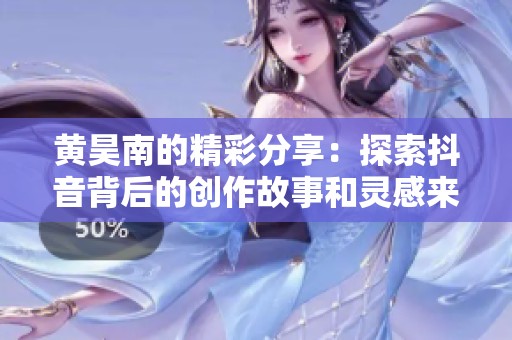 黄昊南的精彩分享：探索抖音背后的创作故事和灵感来源