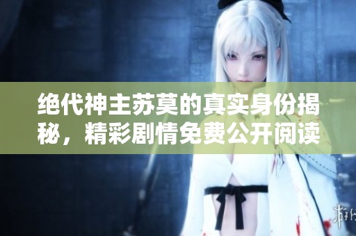 绝代神主苏莫的真实身份揭秘，精彩剧情免费公开阅读