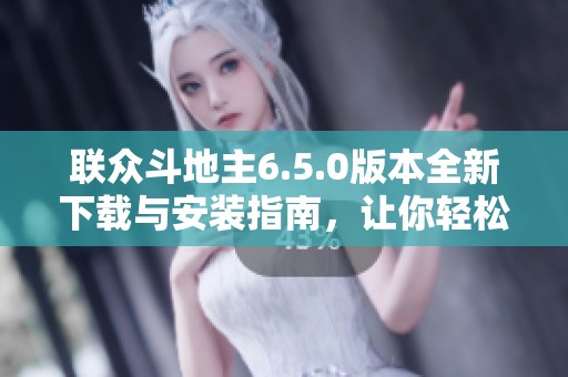 联众斗地主6.5.0版本全新下载与安装指南，让你轻松畅玩游戏