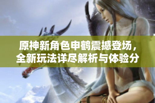 原神新角色申鹤震撼登场，全新玩法详尽解析与体验分享