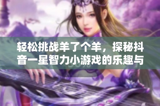 轻松挑战羊了个羊，探秘抖音一星智力小游戏的乐趣与魅力