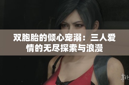 双胞胎的倾心宠溺：三人爱情的无尽探索与浪漫