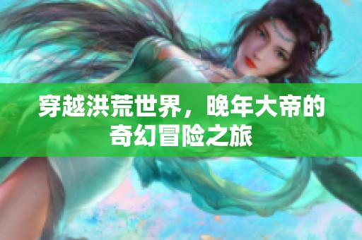穿越洪荒世界，晚年大帝的奇幻冒险之旅