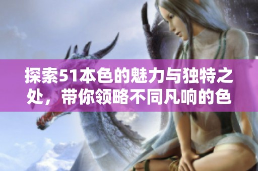 探索51本色的魅力与独特之处，带你领略不同凡响的色彩世界