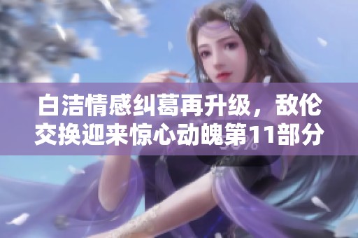 白洁情感纠葛再升级，敌伦交换迎来惊心动魄第11部分