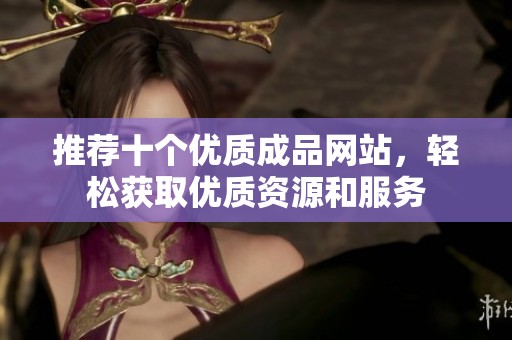 推荐十个优质成品网站，轻松获取优质资源和服务