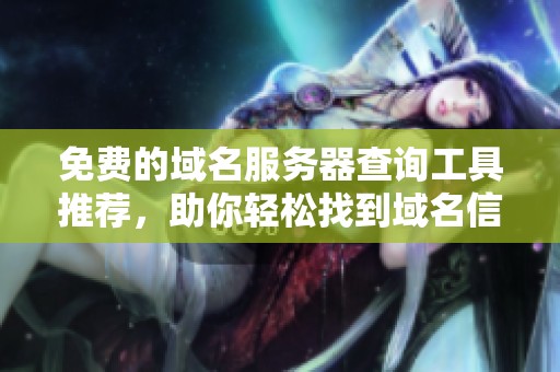免费的域名服务器查询工具推荐，助你轻松找到域名信息