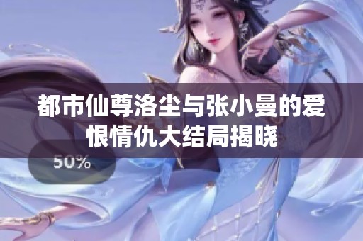 都市仙尊洛尘与张小曼的爱恨情仇大结局揭晓